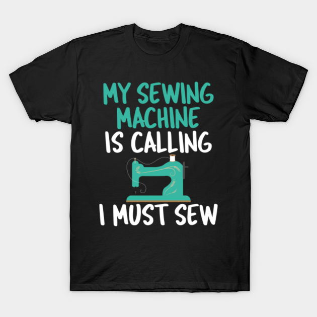 My Sewing Machine Is Calling I Must Sew Sewing Machine TShirt
